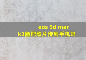 eos 5d mark3能把照片传到手机吗